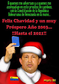 A quienes me adversan y a quienes me acompaсan en este proceso de cambios, con la Constitucion de La Republica Bolivariana de Venezuela en la mano... Feliz Chavidad y un muy Prospero Aсo 2003... !!Hasta el 2021!!